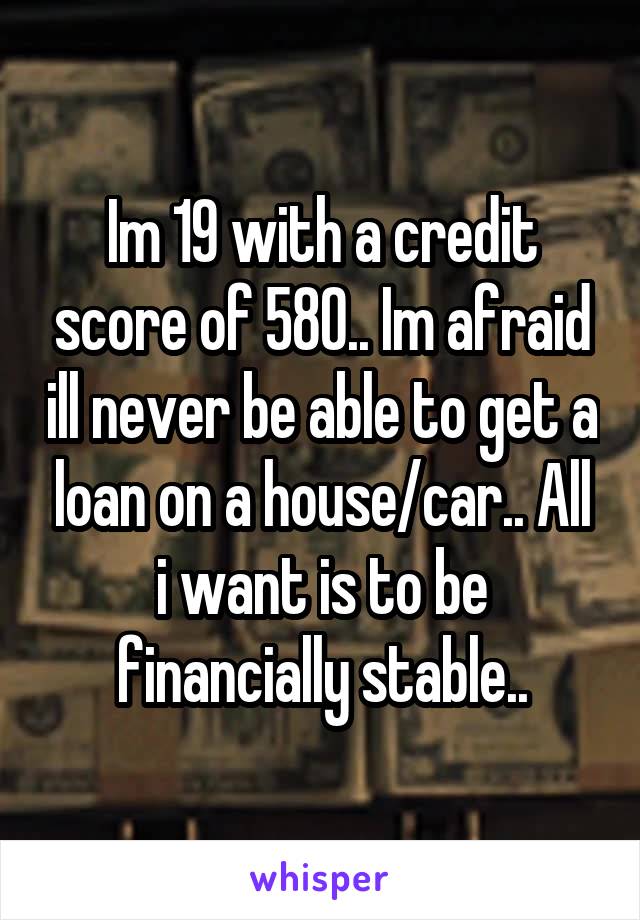 Im 19 with a credit score of 580.. Im afraid ill never be able to get a loan on a house/car.. All i want is to be financially stable..