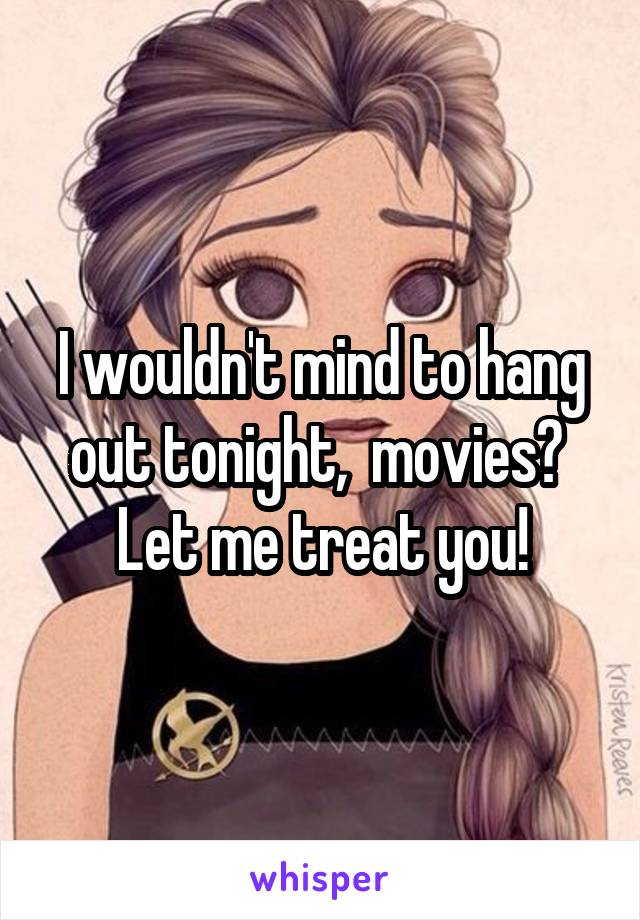I wouldn't mind to hang out tonight,  movies?  Let me treat you!