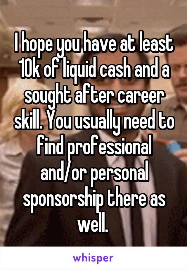 I hope you have at least 10k of liquid cash and a sought after career skill. You usually need to find professional and/or personal sponsorship there as well. 