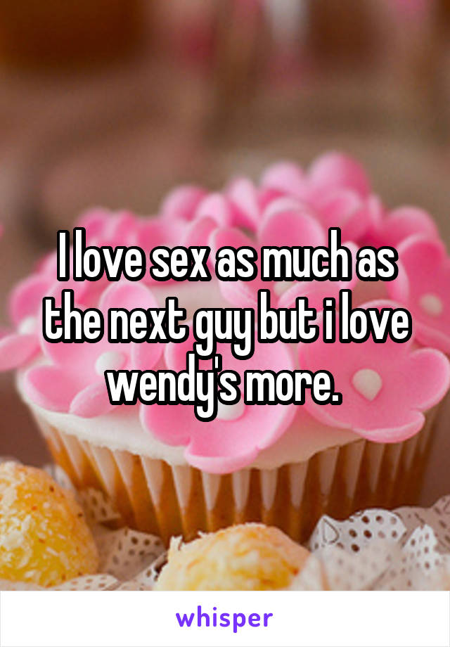 I love sex as much as the next guy but i love wendy's more. 