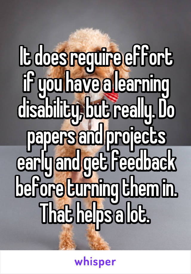 It does reguire effort if you have a learning disability, but really. Do papers and projects early and get feedback before turning them in. That helps a lot. 