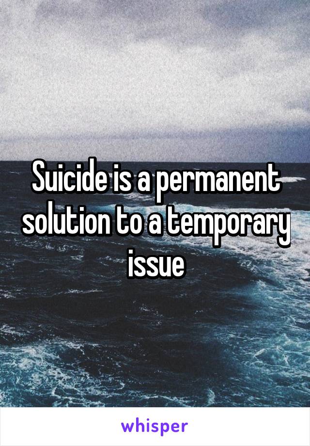 Suicide is a permanent solution to a temporary issue