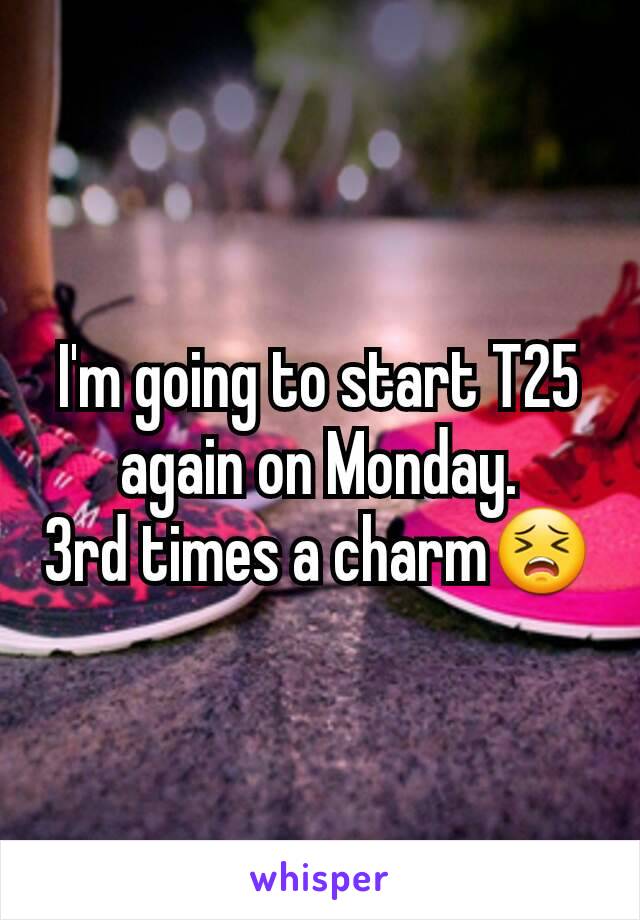 I'm going to start T25 again on Monday.
3rd times a charm😣