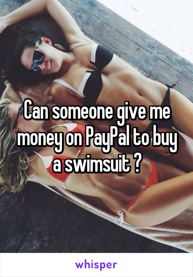 Can someone give me money on PayPal to buy a swimsuit ?