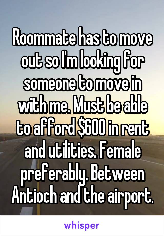 Roommate has to move out so I'm looking for someone to move in with me. Must be able to afford $600 in rent and utilities. Female preferably. Between Antioch and the airport.