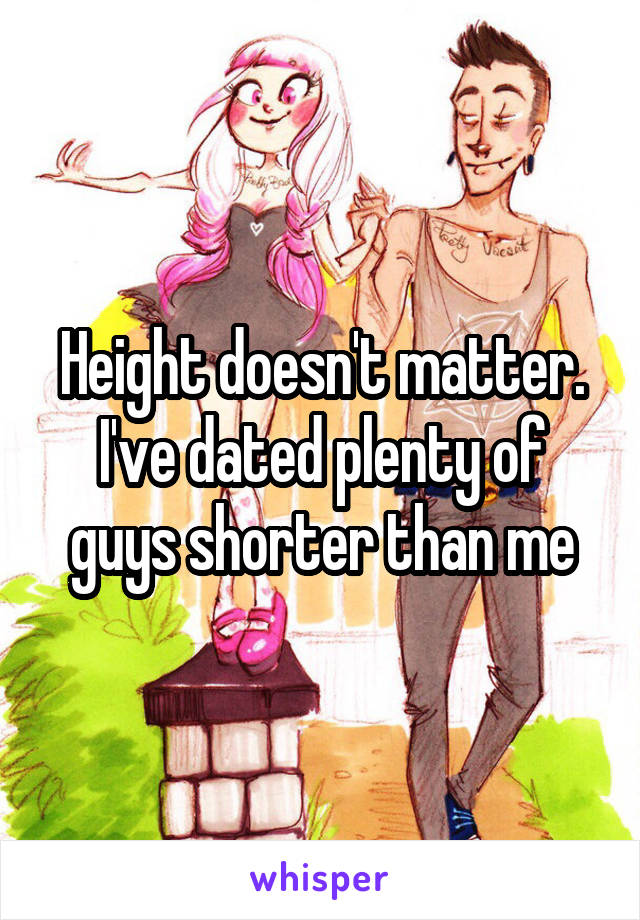 Height doesn't matter. I've dated plenty of guys shorter than me