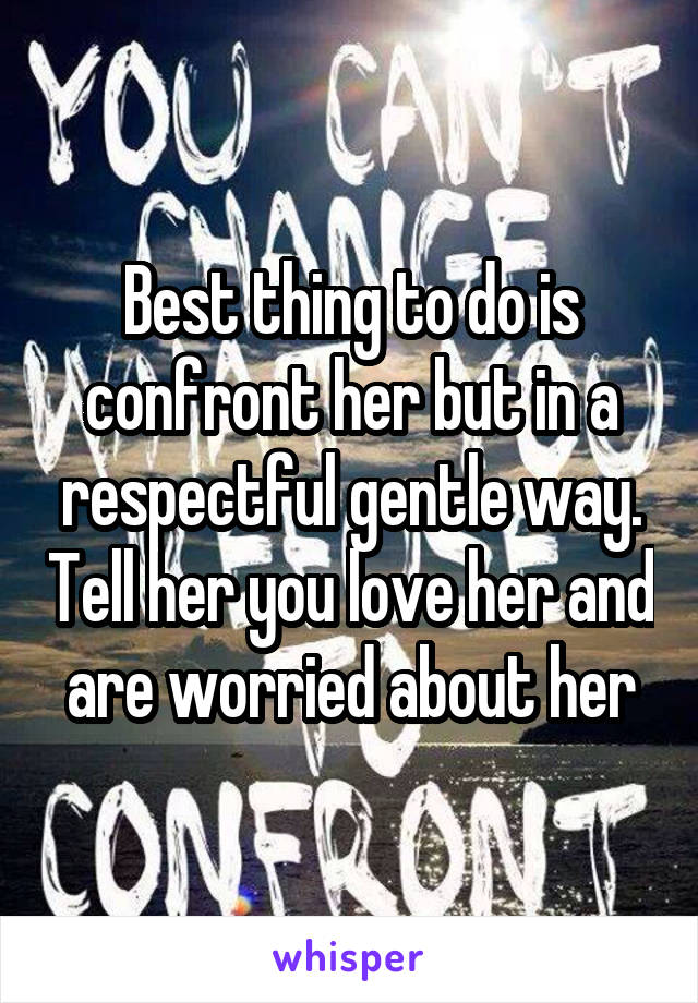 Best thing to do is confront her but in a respectful gentle way. Tell her you love her and are worried about her