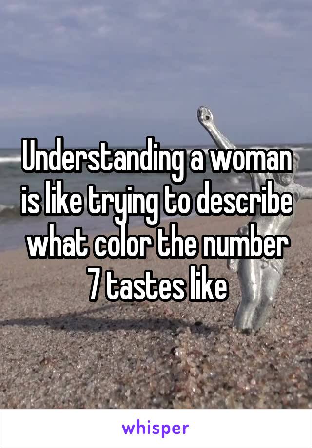 Understanding a woman is like trying to describe what color the number 7 tastes like