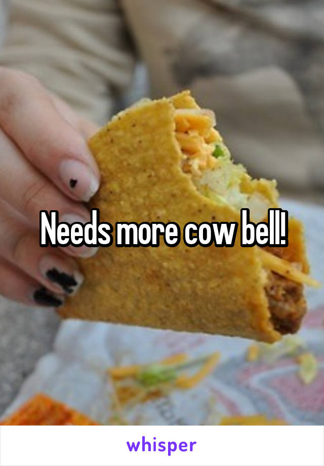 Needs more cow bell!
