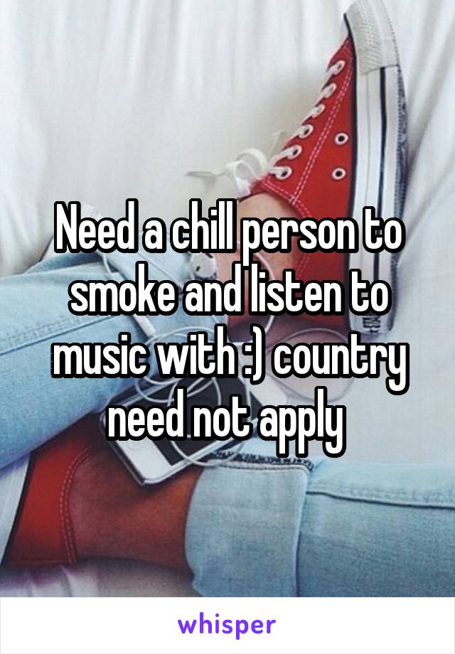 Need a chill person to smoke and listen to music with :) country need not apply 