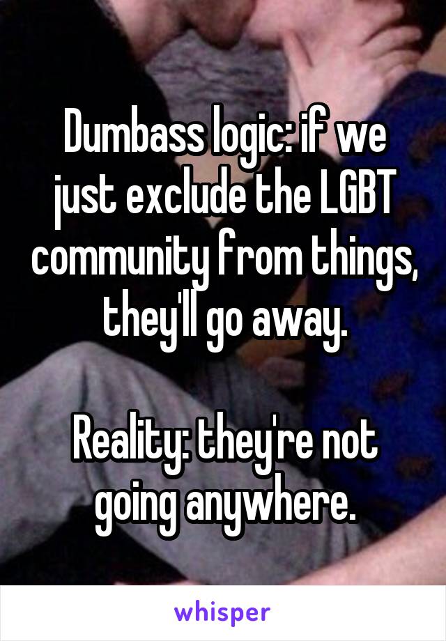 Dumbass logic: if we just exclude the LGBT community from things, they'll go away.

Reality: they're not going anywhere.