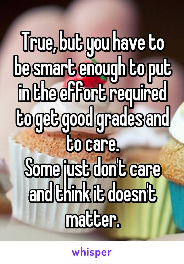 True, but you have to be smart enough to put in the effort required to get good grades and to care.
Some just don't care and think it doesn't matter.