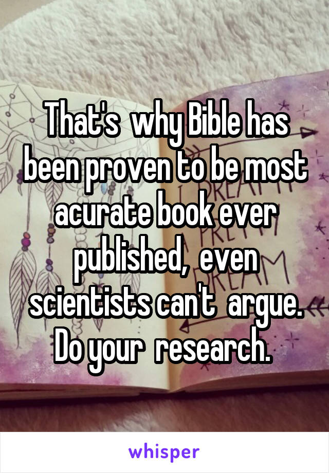 That's  why Bible has been proven to be most acurate book ever published,  even scientists can't  argue. Do your  research. 