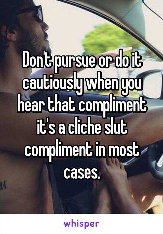 Don't pursue or do it cautiously when you hear that compliment it's a cliche slut compliment in most cases.