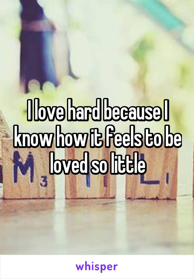I love hard because I know how it feels to be loved so little
