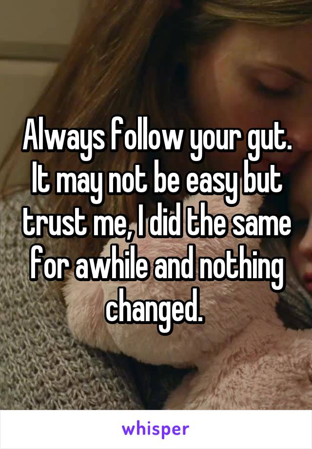 Always follow your gut. It may not be easy but trust me, I did the same for awhile and nothing changed. 