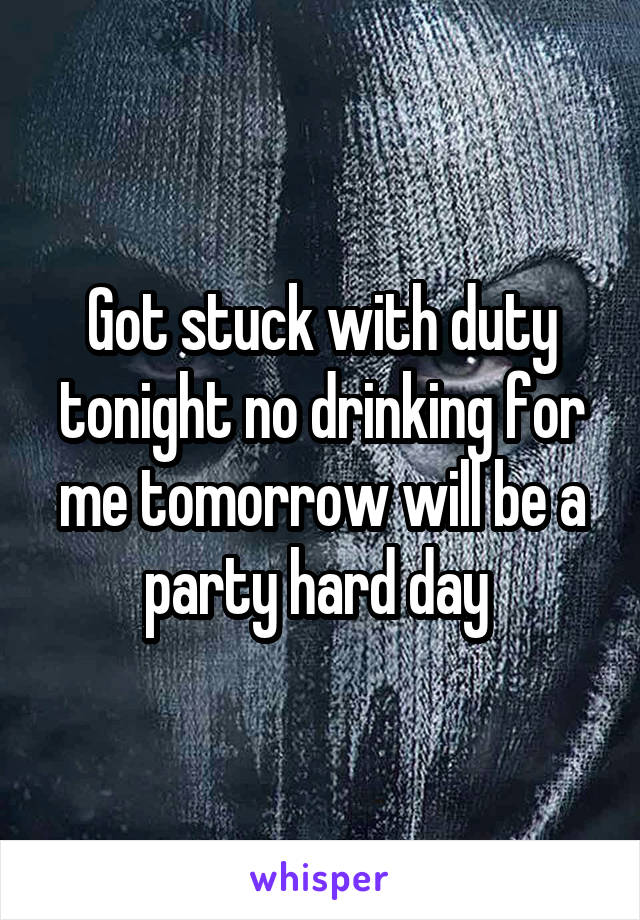 Got stuck with duty tonight no drinking for me tomorrow will be a party hard day 