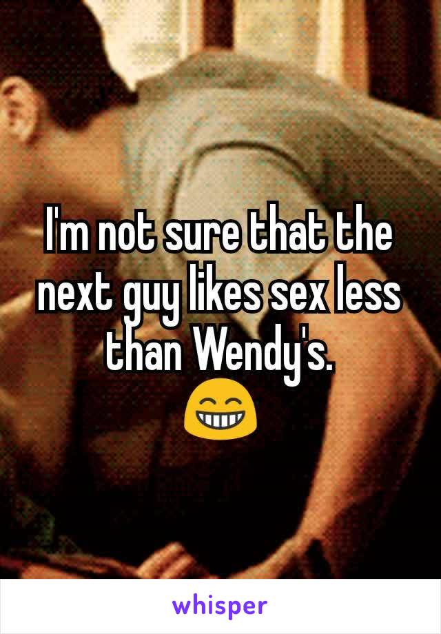 I'm not sure that the next guy likes sex less than Wendy's.
😁