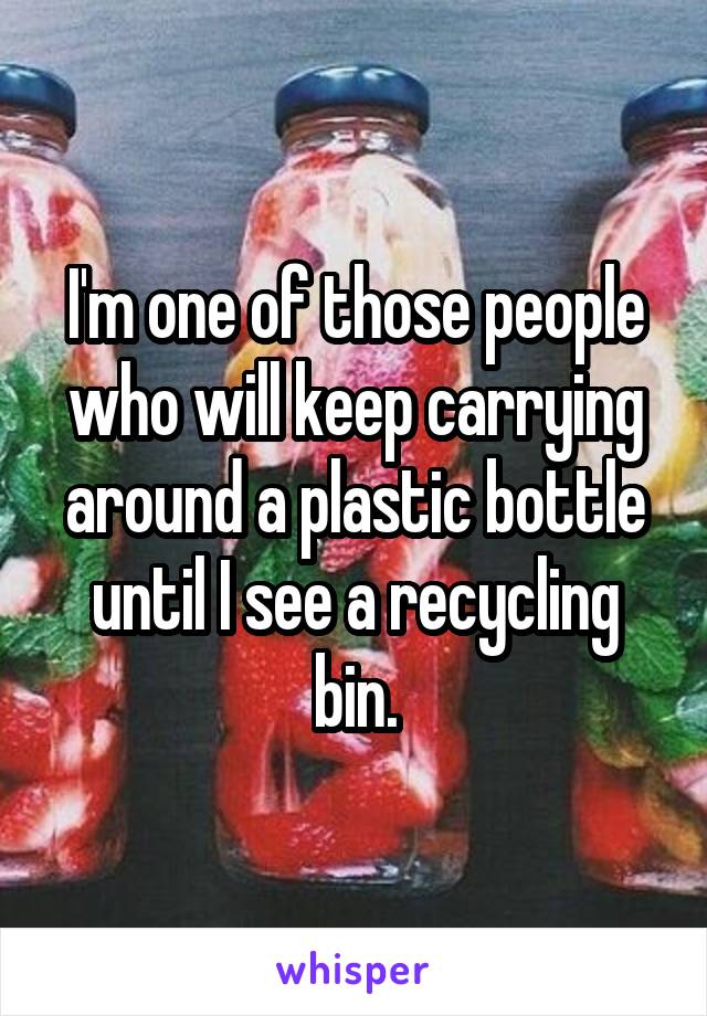 I'm one of those people who will keep carrying around a plastic bottle until I see a recycling bin.