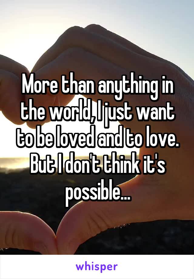 More than anything in the world, I just want to be loved and to love. But I don't think it's possible...