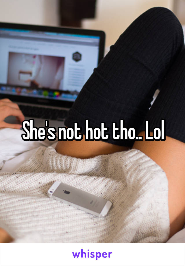 She's not hot tho.. Lol