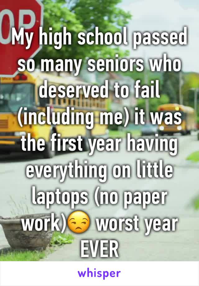 My high school passed so many seniors who deserved to fail (including me) it was the first year having everything on little laptops (no paper work)😒 worst year EVER
