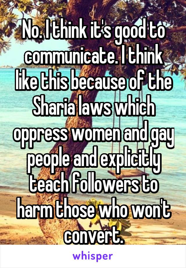 No. I think it's good to communicate. I think like this because of the Sharia laws which oppress women and gay people and explicitly teach followers to harm those who won't convert.