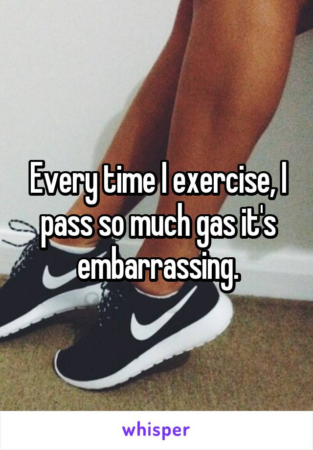 Every time I exercise, I pass so much gas it's embarrassing.