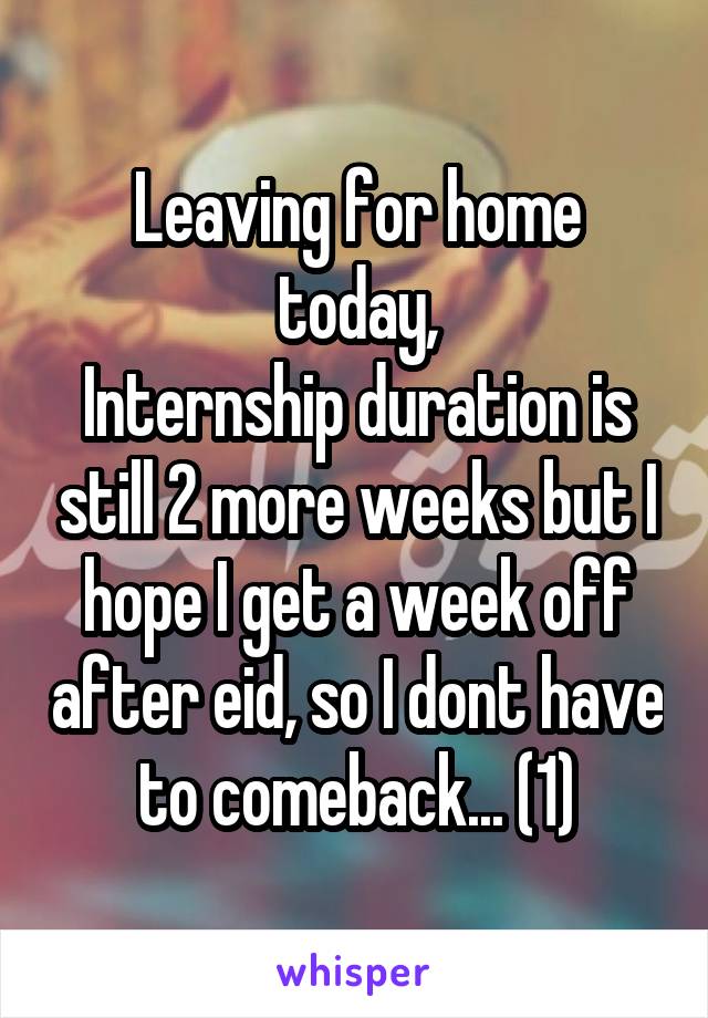 Leaving for home today,
Internship duration is still 2 more weeks but I hope I get a week off after eid, so I dont have to comeback... (1)