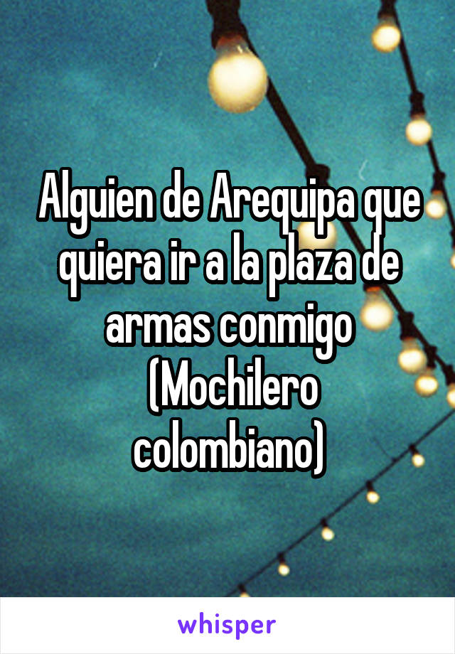 Alguien de Arequipa que quiera ir a la plaza de armas conmigo
 (Mochilero colombiano)