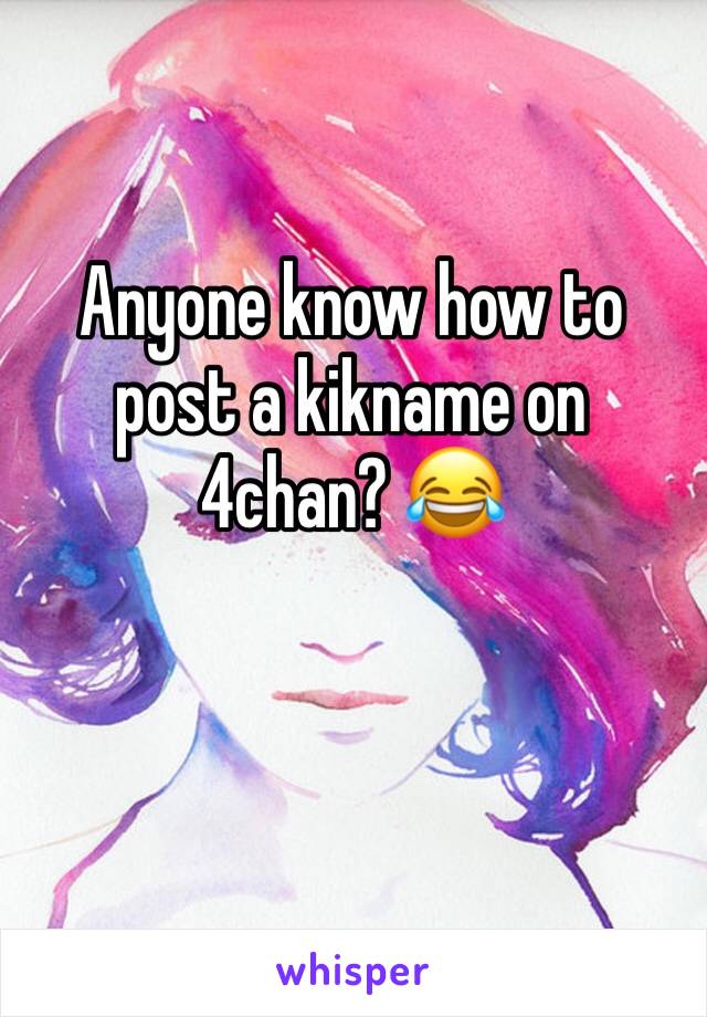Anyone know how to post a kikname on 4chan? 😂