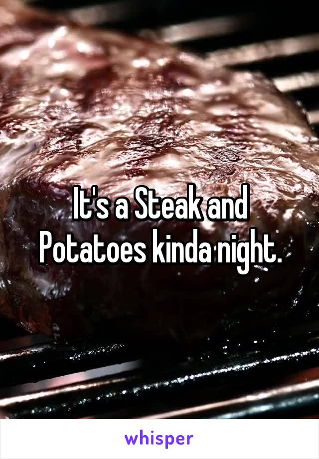 It's a Steak and Potatoes kinda night.