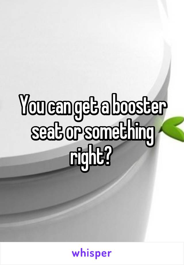 You can get a booster seat or something right? 
