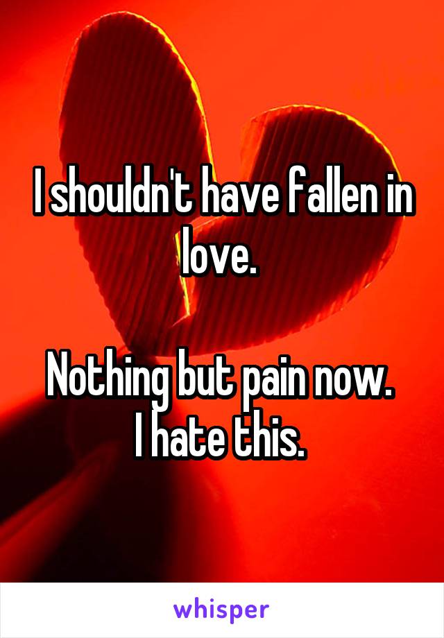 I shouldn't have fallen in love. 

Nothing but pain now. 
I hate this. 