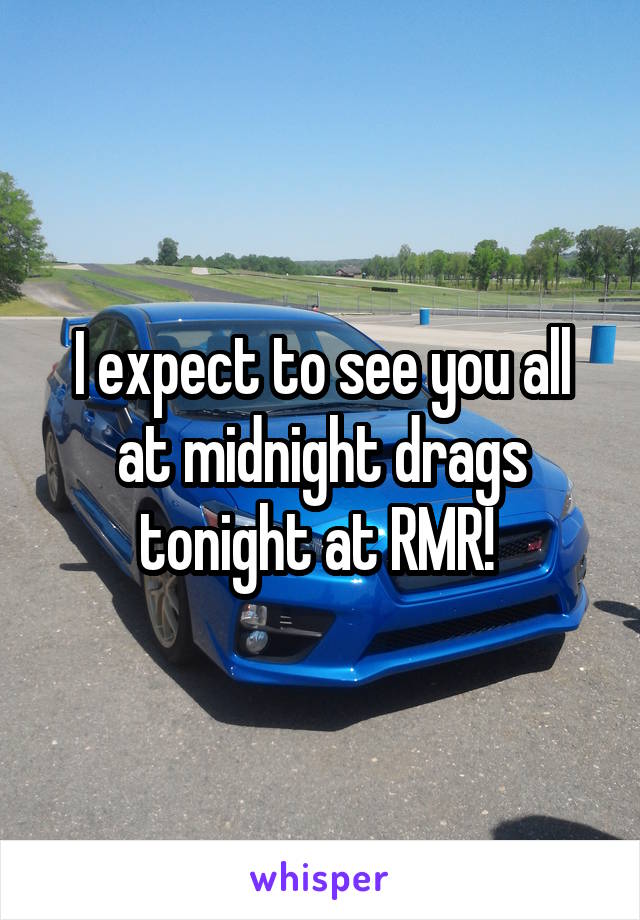I expect to see you all at midnight drags tonight at RMR! 