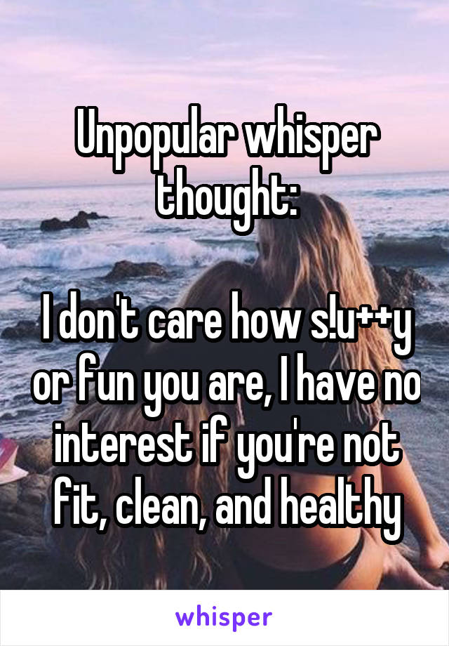 Unpopular whisper thought:

I don't care how s!u++y or fun you are, I have no interest if you're not fit, clean, and healthy