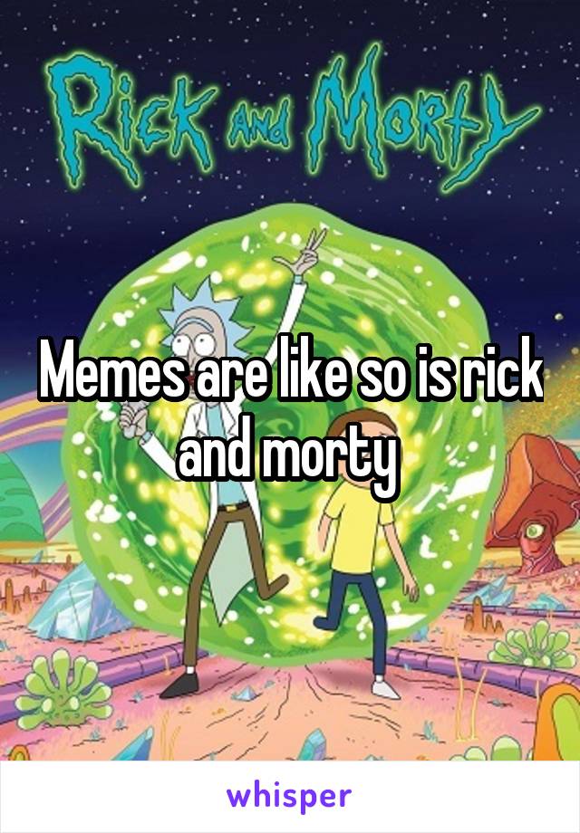 Memes are like so is rick and morty 