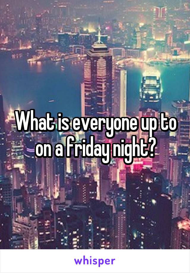 What is everyone up to on a friday night?