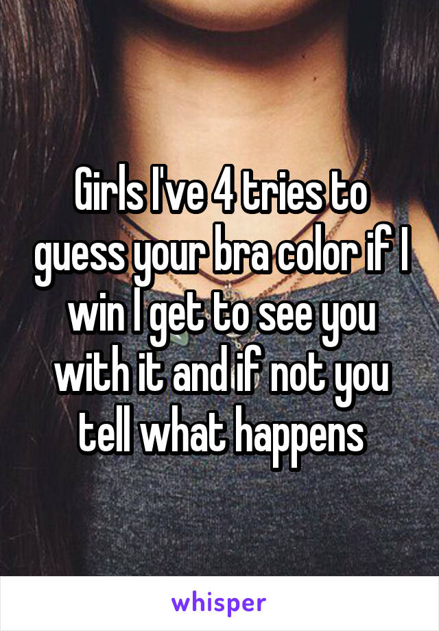 Girls I've 4 tries to guess your bra color if I win I get to see you with it and if not you tell what happens