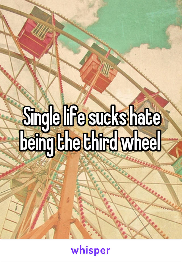 Single life sucks hate being the third wheel 