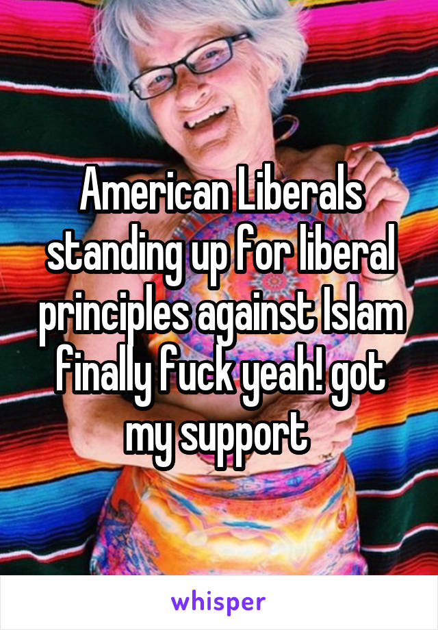 American Liberals standing up for liberal principles against Islam finally fuck yeah! got my support 