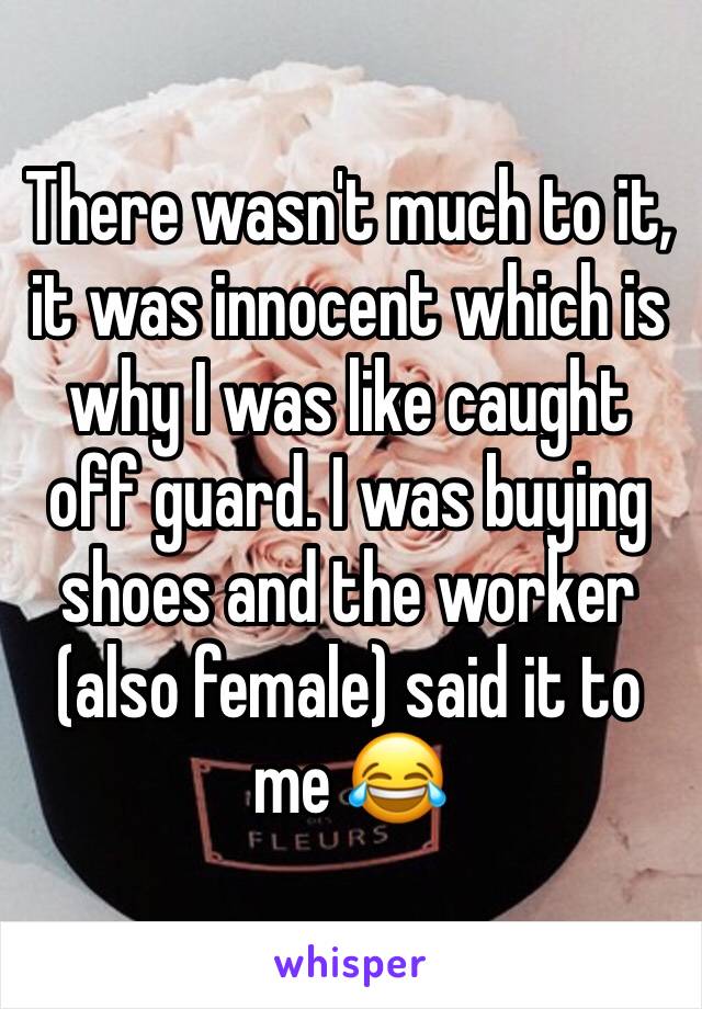 There wasn't much to it, it was innocent which is why I was like caught off guard. I was buying shoes and the worker (also female) said it to me 😂