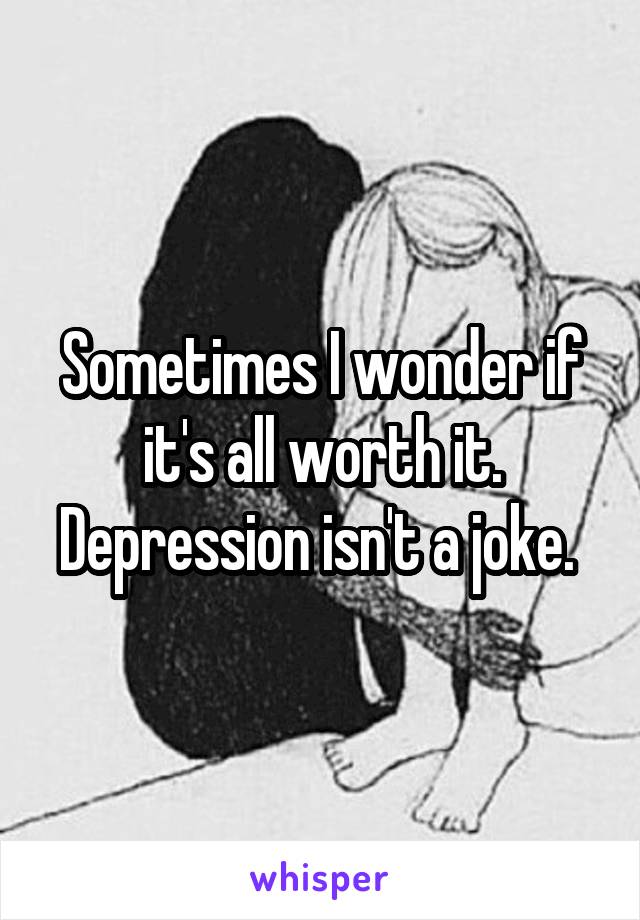 Sometimes I wonder if it's all worth it. Depression isn't a joke. 