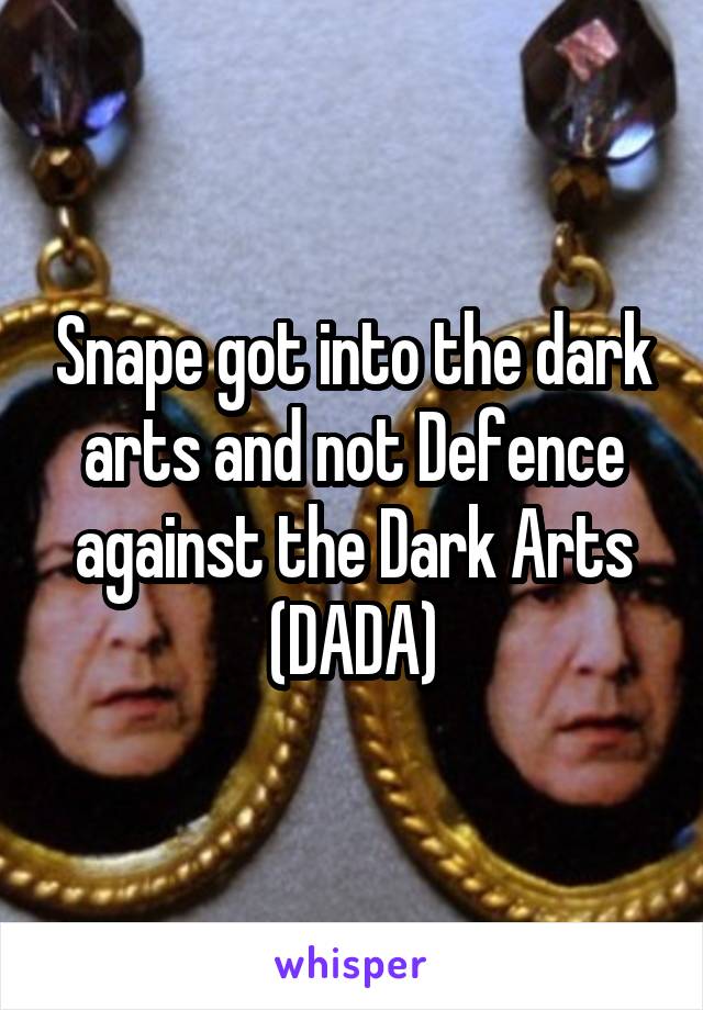 Snape got into the dark arts and not Defence against the Dark Arts (DADA)