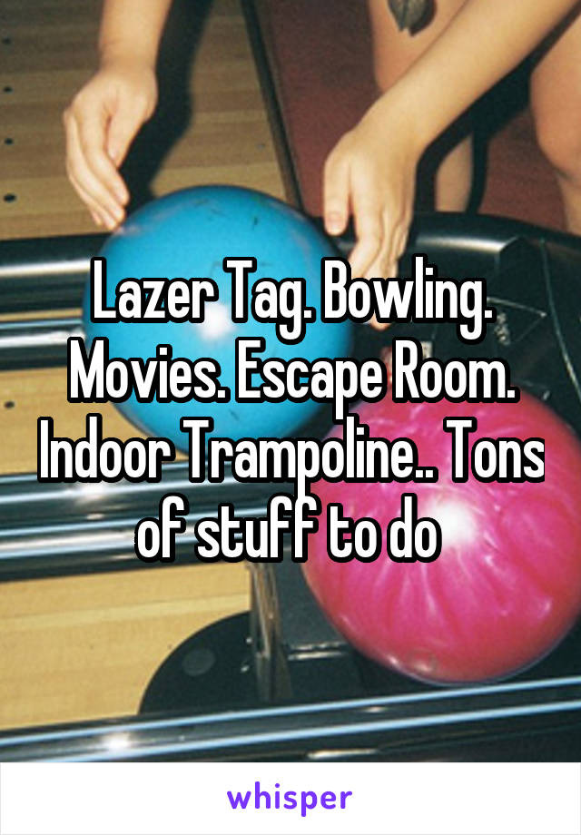 Lazer Tag. Bowling. Movies. Escape Room. Indoor Trampoline.. Tons of stuff to do 
