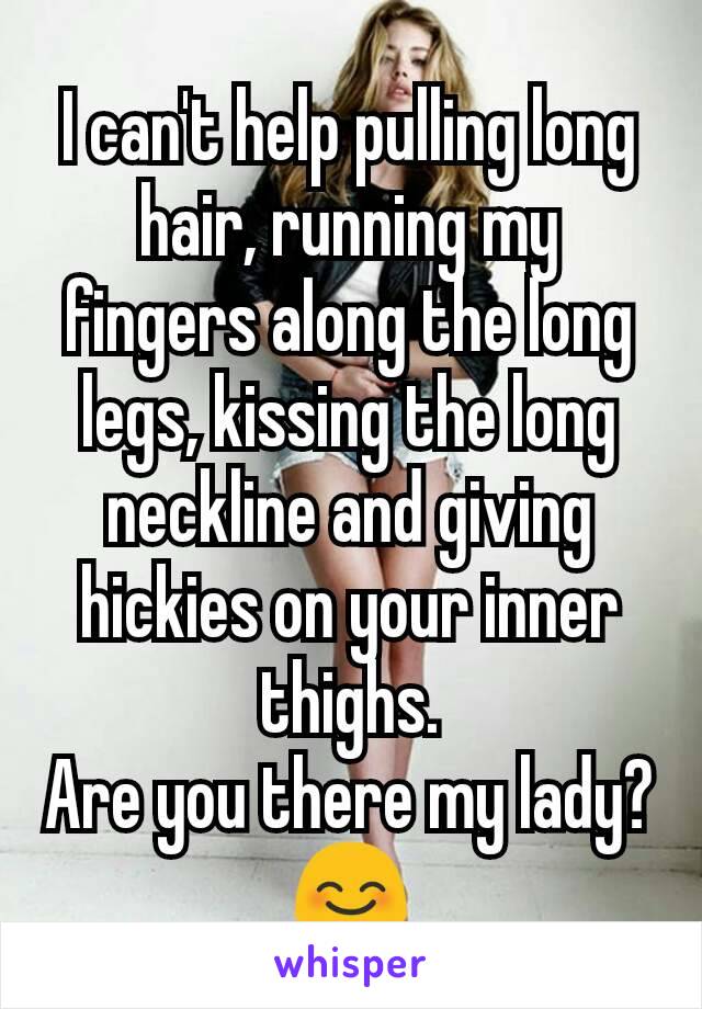 I can't help pulling long hair, running my fingers along the long legs, kissing the long neckline and giving hickies on your inner thighs.
Are you there my lady? 😊