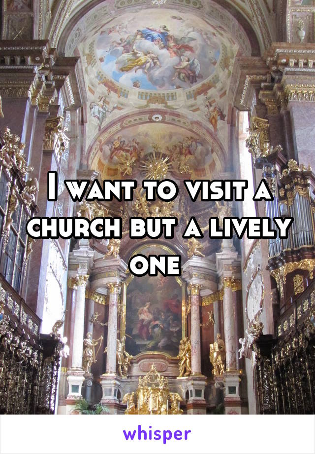 I want to visit a church but a lively one 