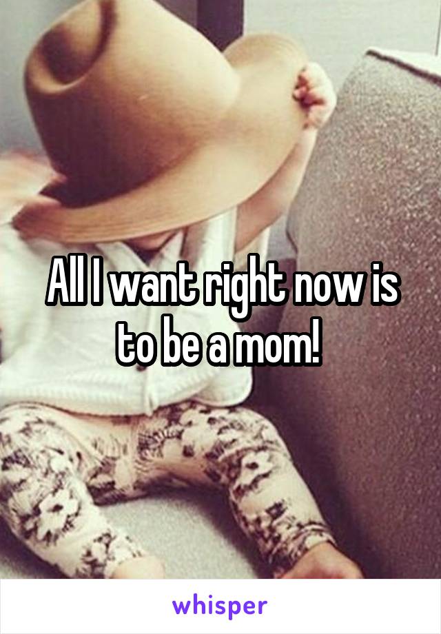All I want right now is to be a mom! 