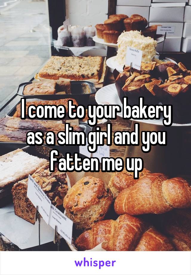 I come to your bakery as a slim girl and you fatten me up