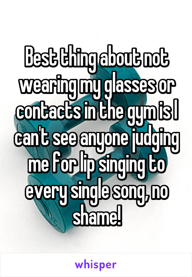Best thing about not wearing my glasses or contacts in the gym is I can't see anyone judging me for lip singing to every single song, no shame!